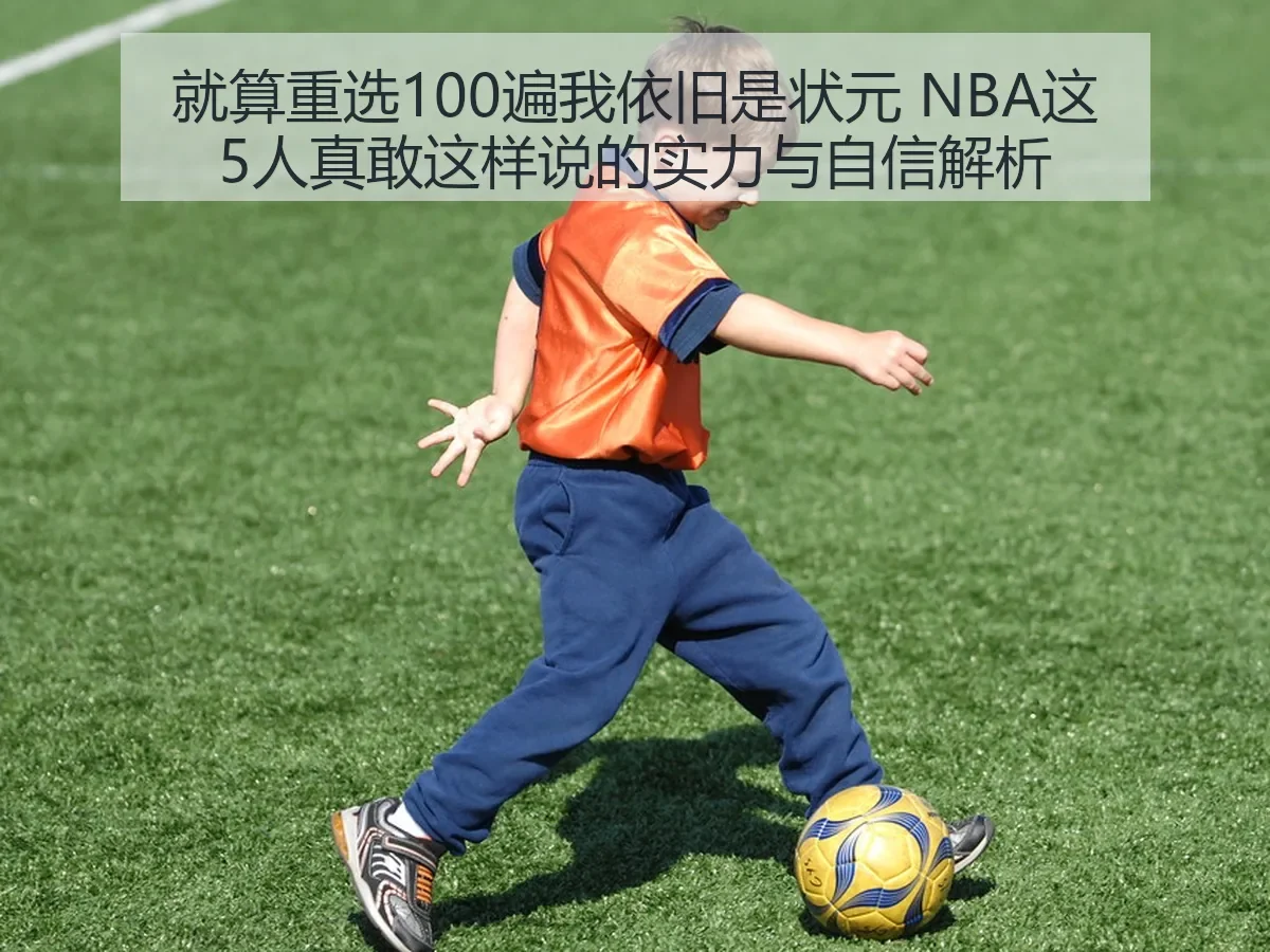 就算重选100遍我依旧是状元 NBA这5人真敢这样说的实力与自信解析