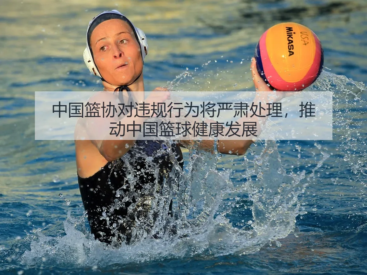 中国篮协对违规行为将严肃处理,推动中国篮球健康发展