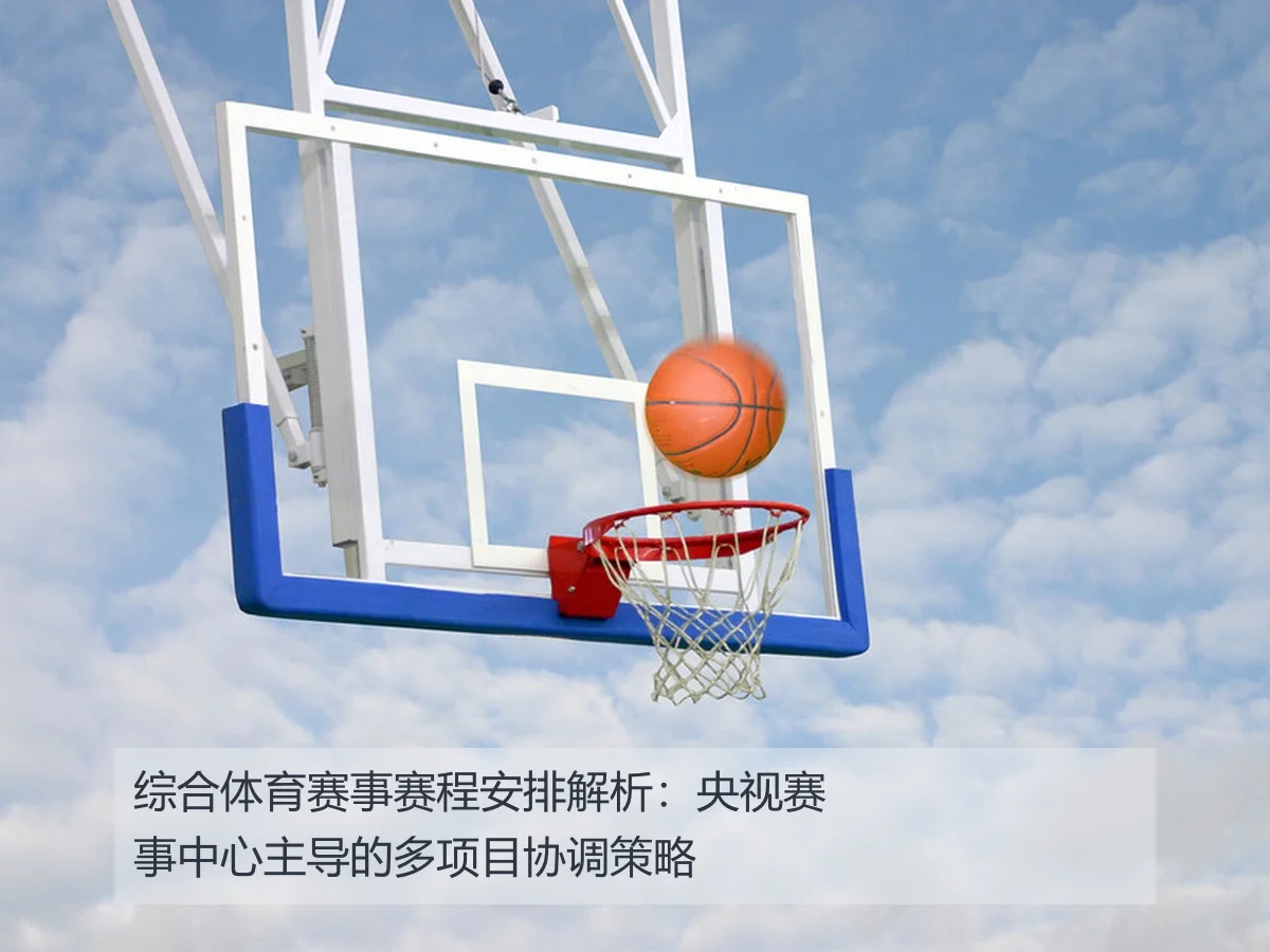 综合体育赛事赛程安排解析:央视赛事中心主导的多项目协调策略